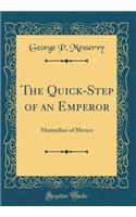 The Quick-Step of an Emperor: Maximilian of Mexico (Classic Reprint)