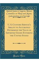 U. S. Customs Service's Ability to Accurately Determine the Value of Imported Goods Entering the United States (Classic Reprint)