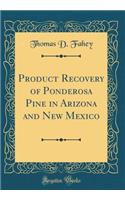 Product Recovery of Ponderosa Pine in Arizona and New Mexico (Classic Reprint)