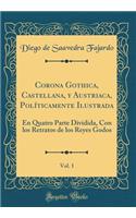 Corona Gothica, Castellana, Y Austriaca, PolÃ­ticamente Ilustrada, Vol. 1: En Quatro Parte Dividida, Con Los Retratos de Los Reyes Godos (Classic Reprint)