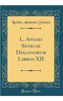 L. Annaei Senecae Dialogorum Libros XII (Classic Reprint)