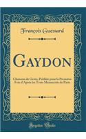 Gaydon: Chanson de Geste; PubliÃ©e Pour La PremiÃ¨re Fois d'AprÃ¨s Les Trois Manuscrits de Paris (Classic Reprint): Chanson de Geste; PubliÃ©e Pour La PremiÃ¨re Fois d'AprÃ¨s Les Trois Manuscrits de Paris (Classic Reprint)