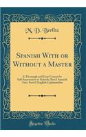 Spanish with or Without a Master: A Thorough and Easy Course for Self-Instruction or Schools; Part I Spanish Text, Part II English Explanations (Classic Reprint): A Thorough and Easy Course for Self-Instruction or Schools; Part I Spanish Text, Part II English Explanations (Classic Reprint)