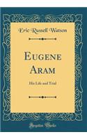Eugene Aram: His Life and Trial (Classic Reprint)