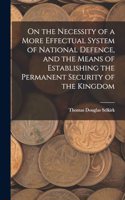 On the Necessity of a More Effectual System of National Defence, and the Means of Establishing the Permanent Security of the Kingdom