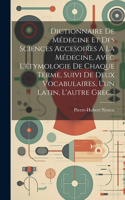 Dictionnaire De Médecine Et Des Sciences Accesoires A La Médecine, Avec L'étymologie De Chaque Terme, Suivi De Deux Vocabulaires, L'un Latin, L'autre Grec...