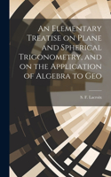 Elementary Treatise on Plane and Spherical Trigonometry, and on the Application of Algebra to Geo