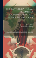 Congregational Psalmist. a Companion to All the New Hymn-Books: Providing Tunes, Chants And, Chorales, for the Metrical Hymns and Passages of Scripture Contained in Those Books