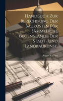 Handbuch zur Berechnung der Baukosten für sämmtliche Gegenstände der Stadt- und Landbaukunst.