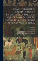 Comentarios De D. Garcia De Silva Y Figueroa De La Embajada Que De Parte Del Rey De España Don Felipe III Hizo Al Rey Xa Abas De Persia; Volume 1