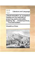 Liberal Education: Or, a Practical Treatise on the Methods of Acquiring Useful and Polite Learning. by ... Vicesimus Knox, ... the Sixth Edition.