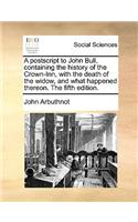 A PostScript to John Bull, Containing the History of the Crown-Inn, with the Death of the Widow, and What Happened Thereon. the Fifth Edition.