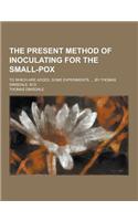 The Present Method of Inoculating for the Small-Pox; To Which Are Added, Some Experiments, ... by Thomas Dimsdale, M.D.