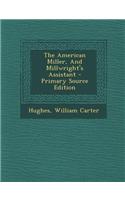 The American Miller, and Millwright's Assistant - Primary Source Edition