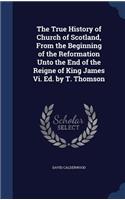 The True History of Church of Scotland, From the Beginning of the Reformation Unto the End of the Reigne of King James Vi. Ed. by T. Thomson