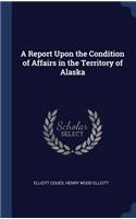 A Report Upon the Condition of Affairs in the Territory of Alaska