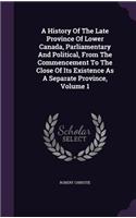 A History Of The Late Province Of Lower Canada, Parliamentary And Political, From The Commencement To The Close Of Its Existence As A Separate Province, Volume 1