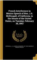 French Interference in Mexico Speech of Hon. J.A. McDougall, of California, in the Senate of the United States, on Tuesday, February 3D, 1863