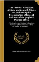 The Newest Navigation Altitude and Azimuth Tables for Facilitating the Determination of Lines of Position and Geographical Position at Sea: The Simplest and Readiest in Solution, Plane and Spherical Traverse Tables for Solving All Problems Of...