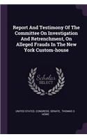 Report And Testimony Of The Committee On Investigation And Retrenchment, On Alleged Frauds In The New York Custom-house