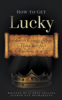 How to Get Lucky: How to Change Your Mind and Get Anything in Life