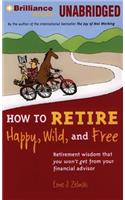 How to Retire Happy, Wild, and Free: Retirement Wisdom That You Won't Get from Your Financial Advisor