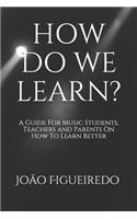 How Do We Learn?: A Guide for Music Students and Teachers on How to Learn and Teach Better
