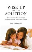 Wise Up and Be the Solution: How to Create a Culture of Learning at Home and Make Your Child a Success in School