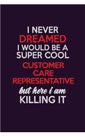 I Never Dreamed I Would Be A Super cool Customer Care Representative But Here I Am Killing It: Career journal, notebook and writing journal for encouraging men, women and kids. A framework for building your career.