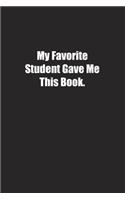 My Favorite Student Gave Me This Book.: Lined notebook