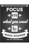 Focus On What You Want To Have Happen: To Do Notebook: Happy Life Quotes, Schedule Diary To Do List Large Print 8.5" x 11" Daily To Do Planner, Office School Task Time Management Notebook