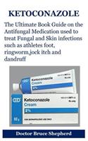 Ketoconazole: The Ultimate Book Guide on the Antifungal Medication Used to Treat Fungal and Skin Infections Such as Athletes Foot, Ringworm, Jock Itch and Dandruff