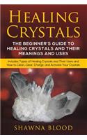 Healing Crystals: The Beginner's Guide to Healing Crystals and Their Meanings and Uses: Includes Types of Healing Crystals and Their Uses and How to Clean, Clear, Cha