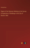 Digest of the Statutes Relating to the Survey & Inspection of Buildings in the City of Boston 1882