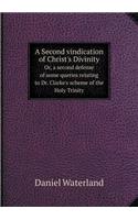 A Second Vindication of Christ's Divinity Or, a Second Defense of Some Queries Relating to Dr. Clarke's Scheme of the Holy Trinity