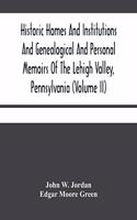 Historic Homes And Institutions And Genealogical And Personal Memoirs Of The Lehigh Valley, Pennsylvania (Volume Ii)