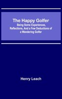 Happy Golfer; Being Some Experiences, Reflections, and a Few Deductions of a Wandering Golfer