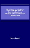 Happy Golfer; Being Some Experiences, Reflections, and a Few Deductions of a Wandering Golfer