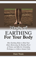 Magic of Earthing for Your Body: How Earthing Helps to Heal Your Body, Harnessing the Healing Power of Nature and Effective Grounding Techniques to Achieve Instant Calm