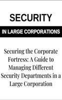 Securing the Corporate Fortress: A Guide to Managing Security Departments in Large Corporations - Corporate Security Management, Risk Management, Security Protocols, and Enterprise 