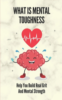 What Is Mental Toughness: Help You Build Real Grit And Mental Strength: Get Mental Toughness