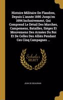 Histoire Militaire De Flandres, Depuis L'année 1690 Jusqu'en 1694 Inclusivement, Qui Comprend Le Détail Des Marches, Campemens, Batailles, Siéges Et Mouvemens Des Armées Du Roi Et De Celles Des Alliés Pendant Ces Cinq Campagnes ...
