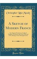 A Sketch of Modern France: In a Series of Letters to a Lady of Fashion, Written in the Years 1796 and 1797, During a Tour Through France (Classic Reprint)