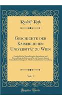 Geschichte Der Kaiserlichen UniversitÃ¤t Zu Wien, Vol. 1: Geschichtliche Darstellung Der Entstehung Und Entwicklung Der UniversitÃ¤t Bis Zur Neuzeit, Sammt Urkundlichen Beilagen; I. Theil, Geschichtliche Darstellung (Classic Reprint)