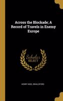 Across the Blockade; A Record of Travels in Enemy Europe