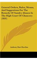 General Orders, Rules, Means, And Suggestions For The Remedy Of Sundry Abuses In The High Court Of Chancery (1831)