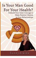 Is Your Man Good for Your Health?: Unleash Your Inner Courage to Make Positive Choices in Your Relationships.