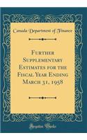 Further Supplementary Estimates for the Fiscal Year Ending March 31, 1958 (Classic Reprint)