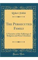 The Persecuted Family: A Narrative of the Sufferings of Religious and Pious Christians (Classic Reprint)