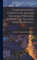 Correspondance complète de madame duchesse d'Orléans, né princesse palatine, mère du régent \; Volume 1